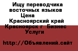 Ищу переводчика восточных языков › Цена ­ 1 500 - Красноярский край, Красноярск г. Бизнес » Услуги   